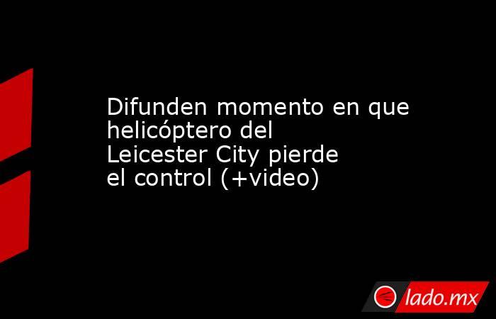 Difunden momento en que helicóptero del Leicester City pierde el control (+video). Noticias en tiempo real