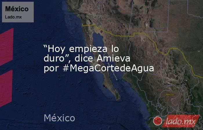 “Hoy empieza lo duro”, dice Amieva por #MegaCortedeAgua. Noticias en tiempo real