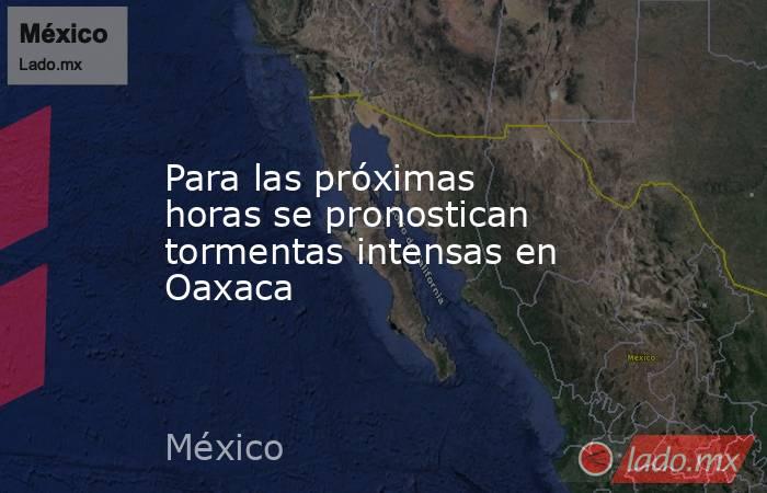 Para las próximas horas se pronostican tormentas intensas en Oaxaca. Noticias en tiempo real