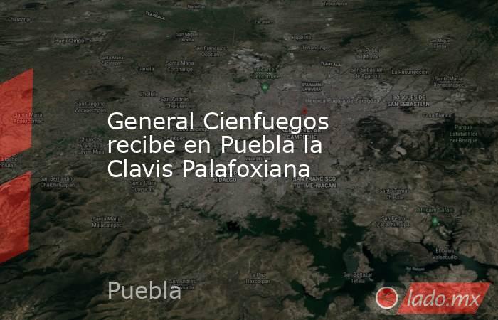 General Cienfuegos recibe en Puebla la Clavis Palafoxiana. Noticias en tiempo real