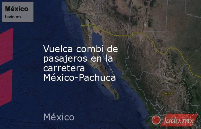 Vuelca combi de pasajeros en la carretera México-Pachuca. Noticias en tiempo real