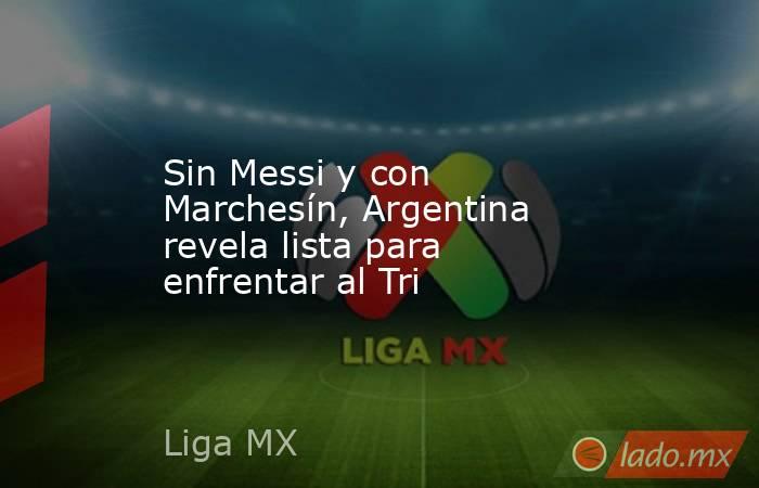 Sin Messi y con Marchesín, Argentina revela lista para enfrentar al Tri. Noticias en tiempo real