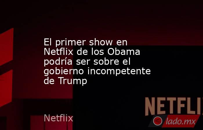 El primer show en Netflix de los Obama podría ser sobre el gobierno incompetente de Trump. Noticias en tiempo real