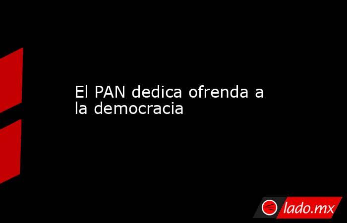 El PAN dedica ofrenda a la democracia. Noticias en tiempo real