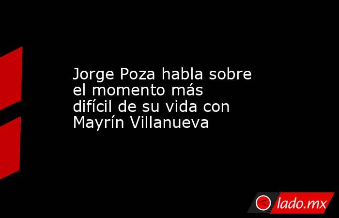 Jorge Poza habla sobre el momento más difícil de su vida con Mayrín Villanueva. Noticias en tiempo real