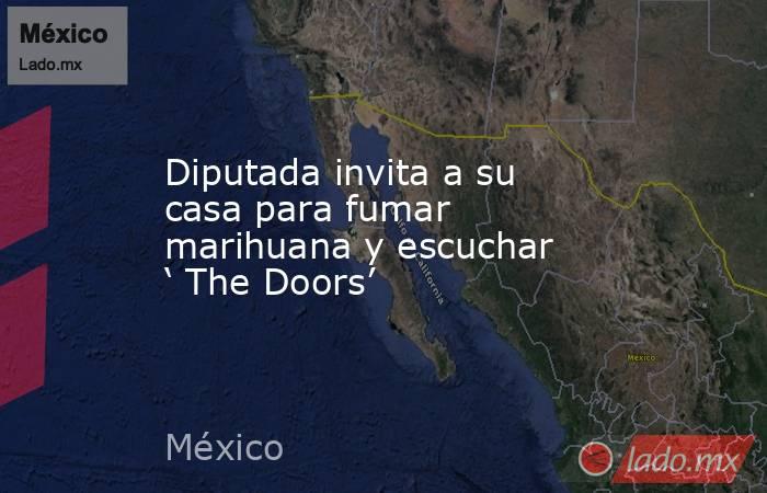 Diputada invita a su casa para fumar marihuana y escuchar ‘ The Doors’. Noticias en tiempo real