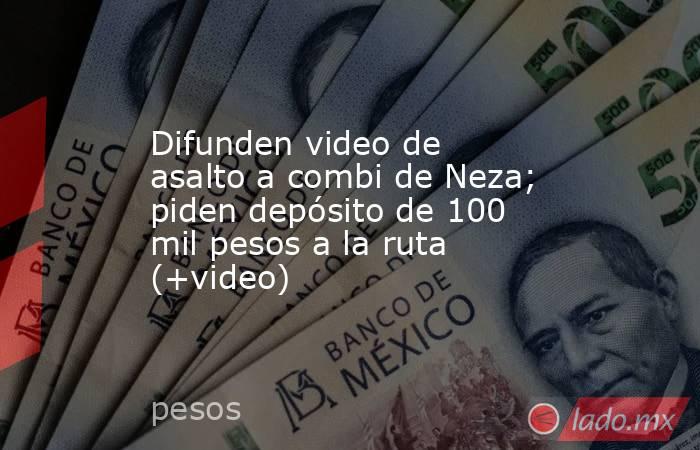Difunden video de asalto a combi de Neza; piden depósito de 100 mil pesos a la ruta (+video). Noticias en tiempo real
