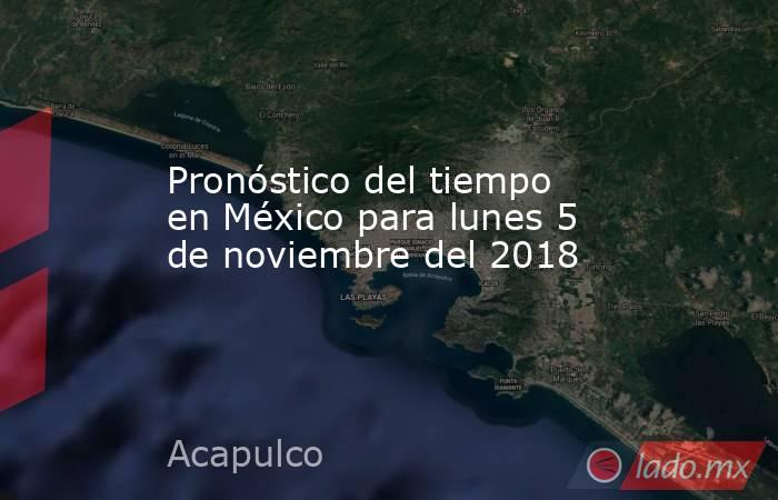 Pronóstico del tiempo en México para lunes 5 de noviembre del 2018. Noticias en tiempo real