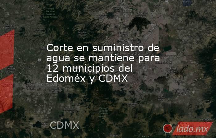 Corte en suministro de agua se mantiene para 12 municipios del Edoméx y CDMX. Noticias en tiempo real