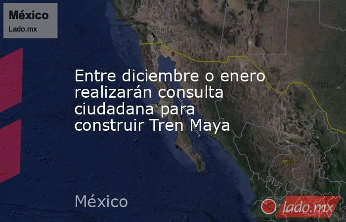 Entre diciembre o enero realizarán consulta ciudadana para construir Tren Maya. Noticias en tiempo real