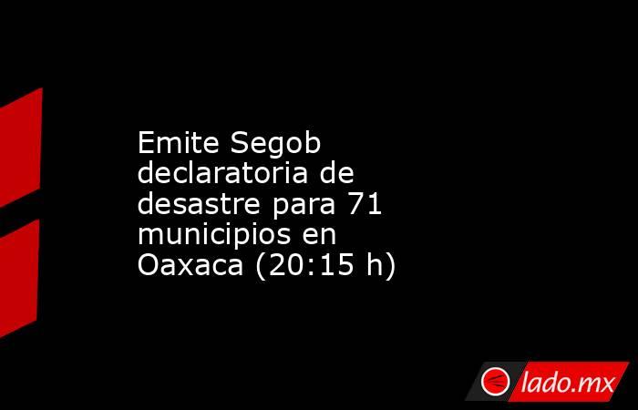 Emite Segob declaratoria de desastre para 71 municipios en Oaxaca (20:15 h). Noticias en tiempo real