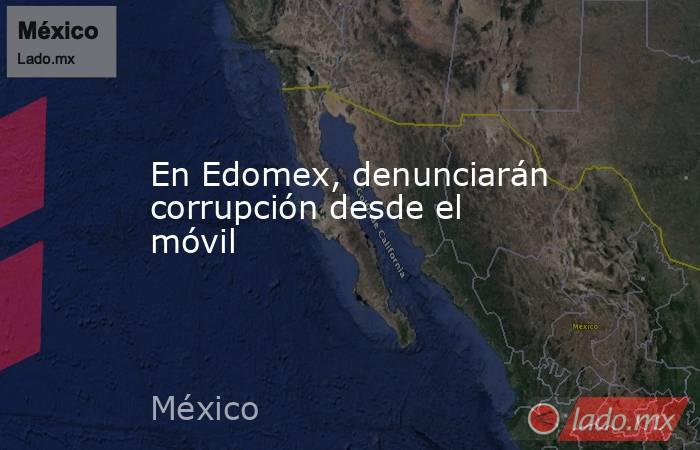 En Edomex, denunciarán corrupción desde el móvil. Noticias en tiempo real