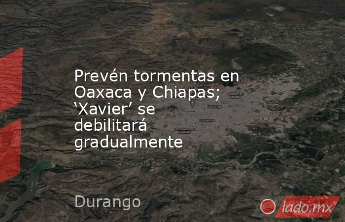 Prevén tormentas en Oaxaca y Chiapas; ‘Xavier’ se debilitará gradualmente. Noticias en tiempo real