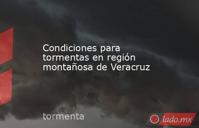 Condiciones para tormentas en región montañosa de Veracruz. Noticias en tiempo real