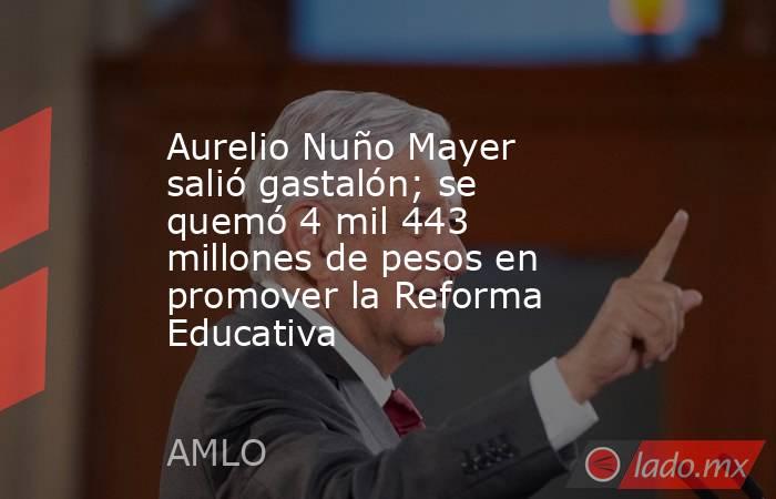 Aurelio Nuño Mayer salió gastalón; se quemó 4 mil 443 millones de pesos en promover la Reforma Educativa. Noticias en tiempo real