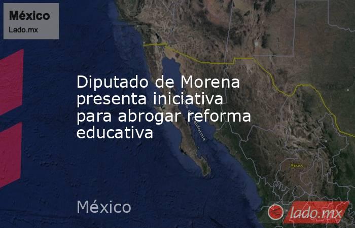 Diputado de Morena presenta iniciativa para abrogar reforma educativa. Noticias en tiempo real