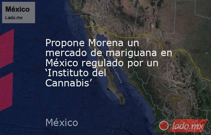 Propone Morena un mercado de mariguana en México regulado por un ‘Instituto del Cannabis’. Noticias en tiempo real