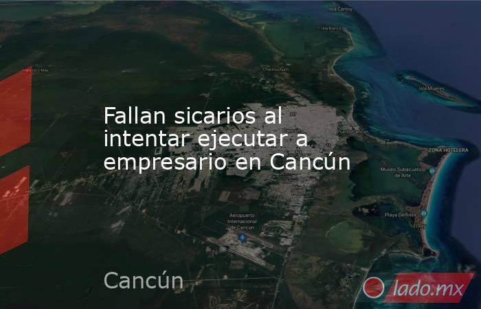 Fallan sicarios al intentar ejecutar a empresario en Cancún. Noticias en tiempo real