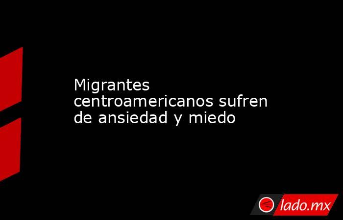 Migrantes centroamericanos sufren de ansiedad y miedo. Noticias en tiempo real