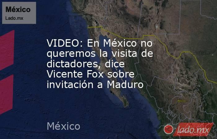 VIDEO: En México no queremos la visita de dictadores, dice Vicente Fox sobre invitación a Maduro. Noticias en tiempo real