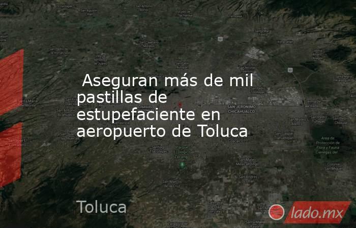  Aseguran más de mil pastillas de estupefaciente en aeropuerto de Toluca. Noticias en tiempo real