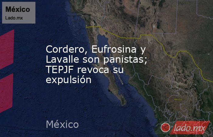 Cordero, Eufrosina y Lavalle son panistas; TEPJF revoca su expulsión. Noticias en tiempo real