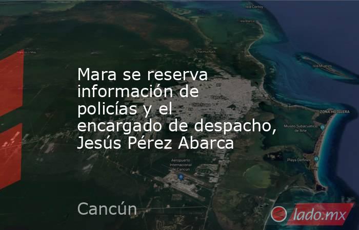 Mara se reserva información de policías y el encargado de despacho, Jesús Pérez Abarca. Noticias en tiempo real