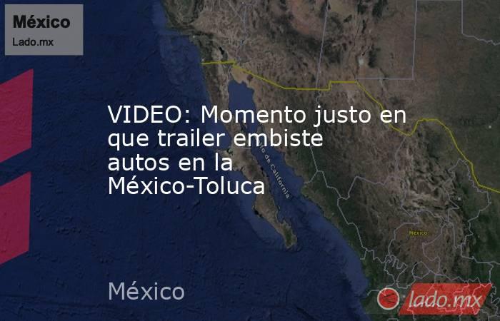 VIDEO: Momento justo en que trailer embiste autos en la México-Toluca. Noticias en tiempo real
