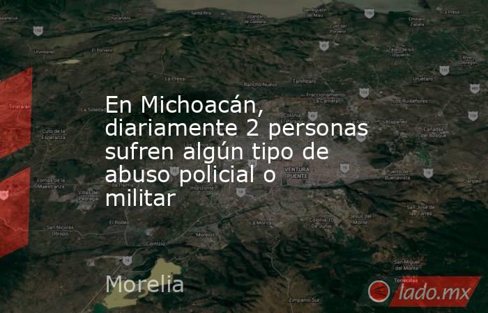 En Michoacán, diariamente 2 personas sufren algún tipo de abuso policial o militar. Noticias en tiempo real