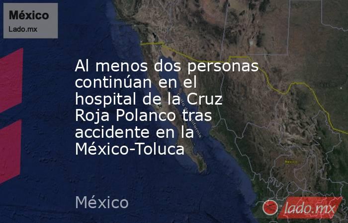 Al menos dos personas continúan en el hospital de la Cruz Roja Polanco tras accidente en la México-Toluca. Noticias en tiempo real