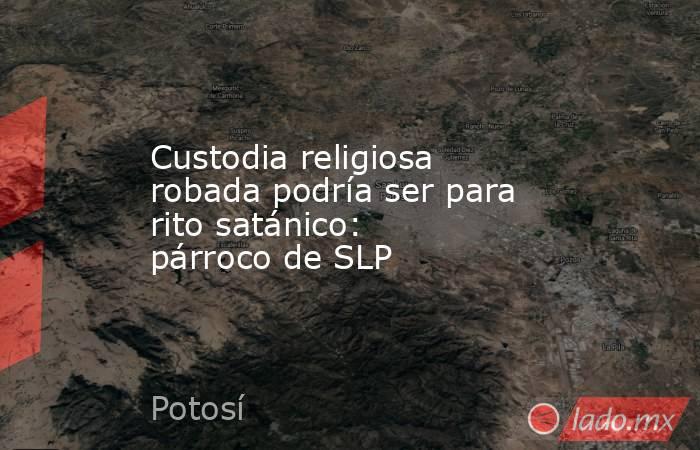 Custodia religiosa robada podría ser para rito satánico: párroco de SLP. Noticias en tiempo real