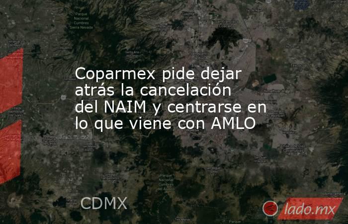 Coparmex pide dejar atrás la cancelación del NAIM y centrarse en lo que viene con AMLO. Noticias en tiempo real