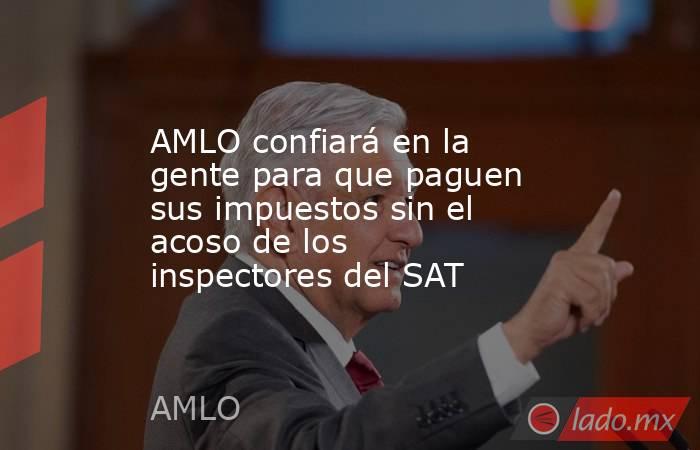AMLO confiará en la gente para que paguen sus impuestos sin el acoso de los inspectores del SAT. Noticias en tiempo real