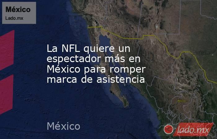 La NFL quiere un espectador más en México para romper marca de asistencia. Noticias en tiempo real