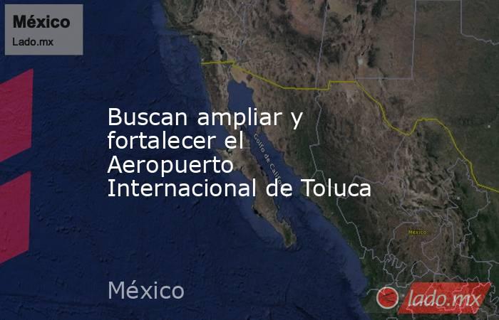 Buscan ampliar y fortalecer el Aeropuerto Internacional de Toluca. Noticias en tiempo real