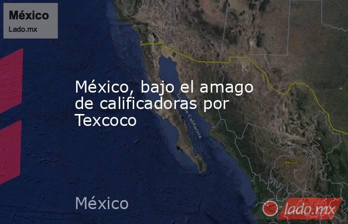 México, bajo el amago de calificadoras por Texcoco. Noticias en tiempo real
