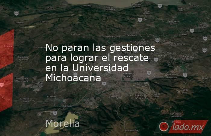 No paran las gestiones para lograr el rescate en la Universidad Michoacana. Noticias en tiempo real