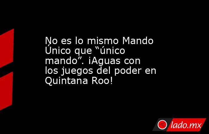No es lo mismo Mando Único que “único mando”. ¡Aguas con los juegos del poder en Quintana Roo!. Noticias en tiempo real