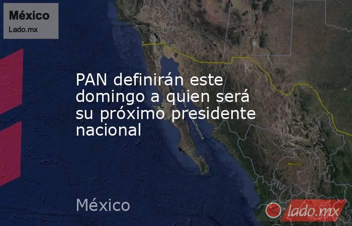 PAN definirán este domingo a quien será su próximo presidente nacional. Noticias en tiempo real
