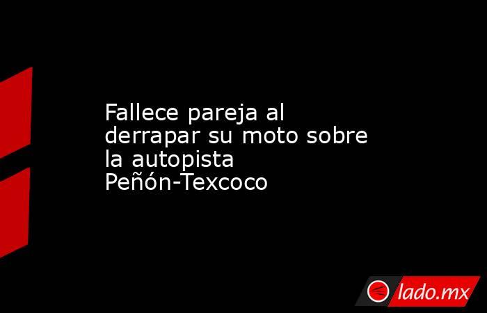 Fallece pareja al derrapar su moto sobre la autopista Peñón-Texcoco. Noticias en tiempo real
