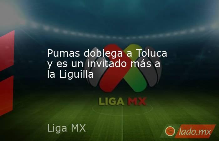 Pumas doblega a Toluca y es un invitado más a la Liguilla. Noticias en tiempo real