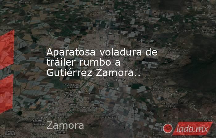 Aparatosa voladura de tráiler rumbo a Gutiérrez Zamora... Noticias en tiempo real