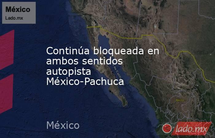 Continúa bloqueada en ambos sentidos autopista México-Pachuca. Noticias en tiempo real