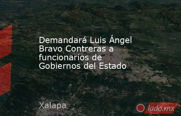Demandará Luis Ángel Bravo Contreras a funcionarios de Gobiernos del Estado. Noticias en tiempo real