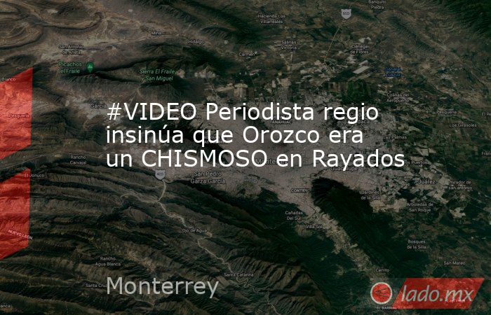 #VIDEO Periodista regio insinúa que Orozco era un CHISMOSO en Rayados
. Noticias en tiempo real
