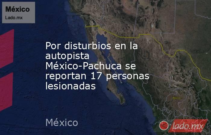 Por disturbios en la autopista México-Pachuca se reportan 17 personas lesionadas. Noticias en tiempo real