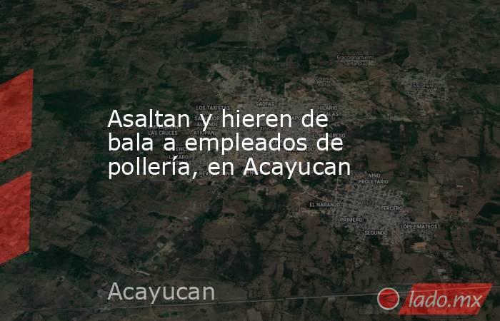 Asaltan y hieren de bala a empleados de pollería, en Acayucan. Noticias en tiempo real