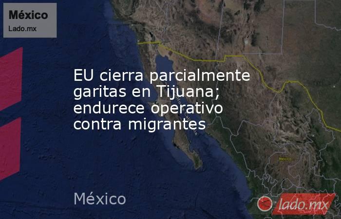 EU cierra parcialmente garitas en Tijuana; endurece operativo contra migrantes. Noticias en tiempo real