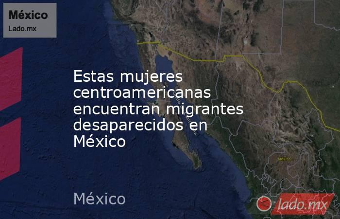 Estas mujeres centroamericanas encuentran migrantes desaparecidos en México. Noticias en tiempo real
