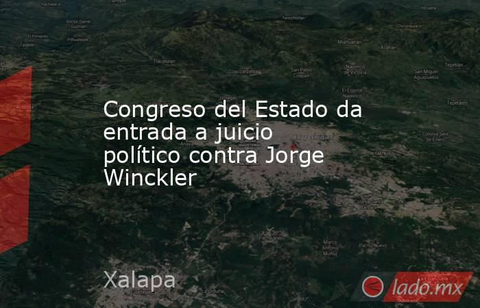 Congreso del Estado da entrada a juicio político contra Jorge Winckler. Noticias en tiempo real
